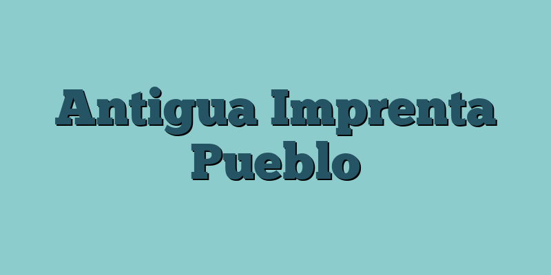Antigua Imprenta Pueblo